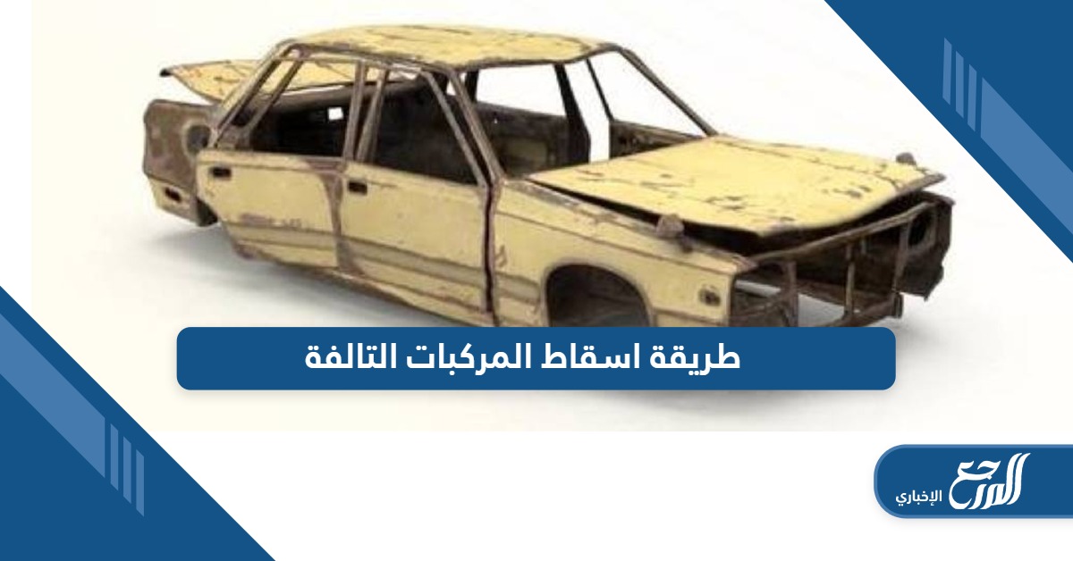 تعرف على طريقة اسقاط المركبات التالفة بالتفصيل