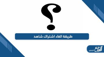 تعرف على طريقة الغاء اشتراك شاهد بالخطوات